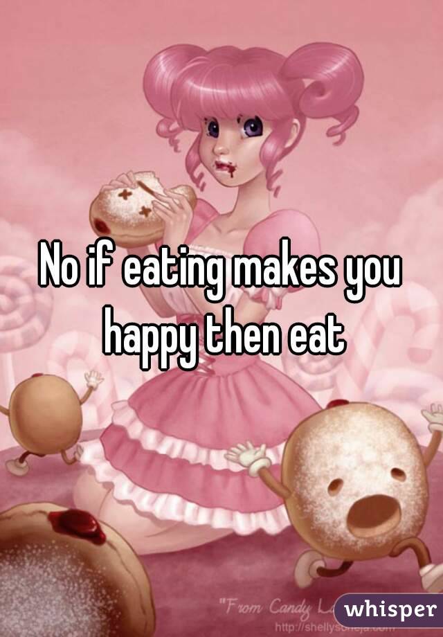 No if eating makes you happy then eat