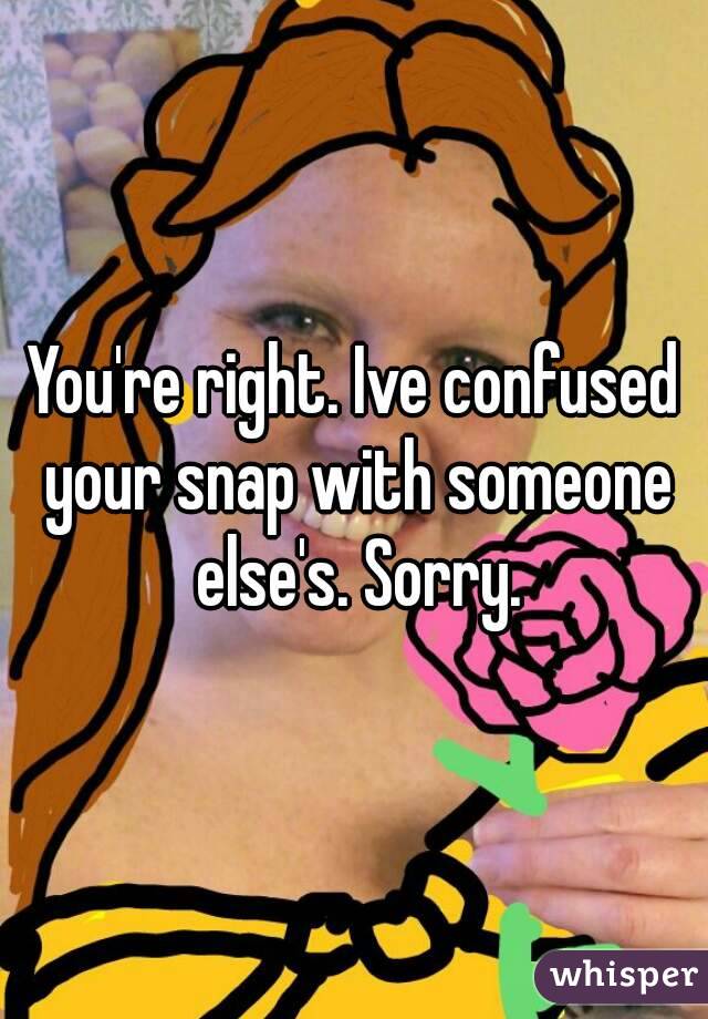 You're right. Ive confused your snap with someone else's. Sorry.