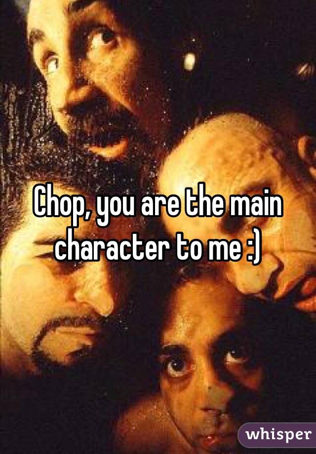 Chop, you are the main character to me :) 