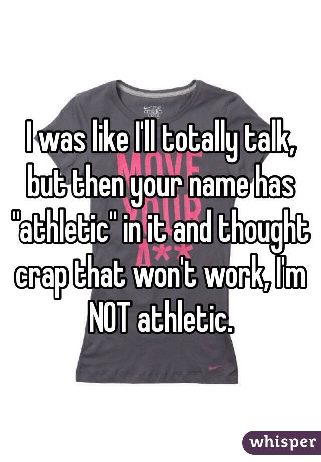 I was like I'll totally talk, but then your name has "athletic" in it and thought crap that won't work, I'm NOT athletic.