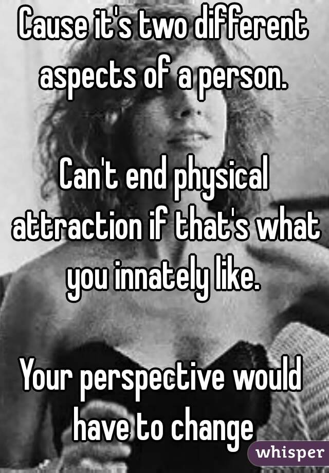 Cause it's two different aspects of a person. 

Can't end physical attraction if that's what you innately like. 

Your perspective would  have to change 