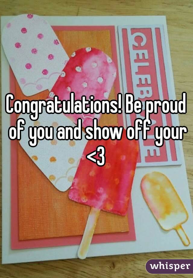 Congratulations! Be proud of you and show off your <3 