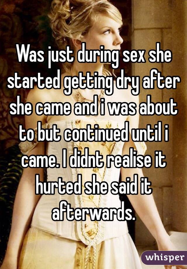Was just during sex she started getting dry after she came and i was about to but continued until i came. I didnt realise it hurted she said it afterwards. 