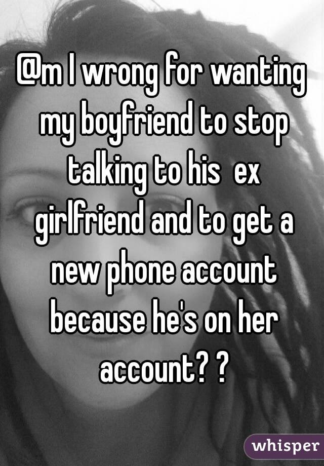 @m I wrong for wanting my boyfriend to stop talking to his  ex girlfriend and to get a new phone account because he's on her account? ?