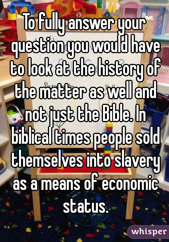 To fully answer your question you would have to look at the history of the matter as well and not just the Bible. In biblical times people sold themselves into slavery as a means of economic status.