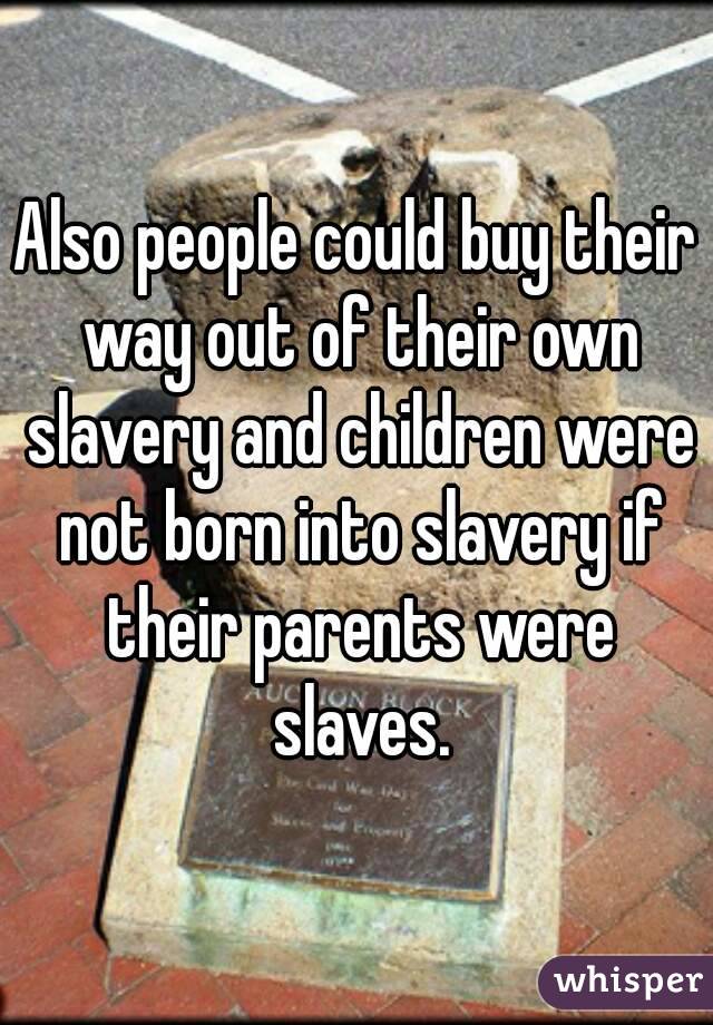 Also people could buy their way out of their own slavery and children were not born into slavery if their parents were slaves.