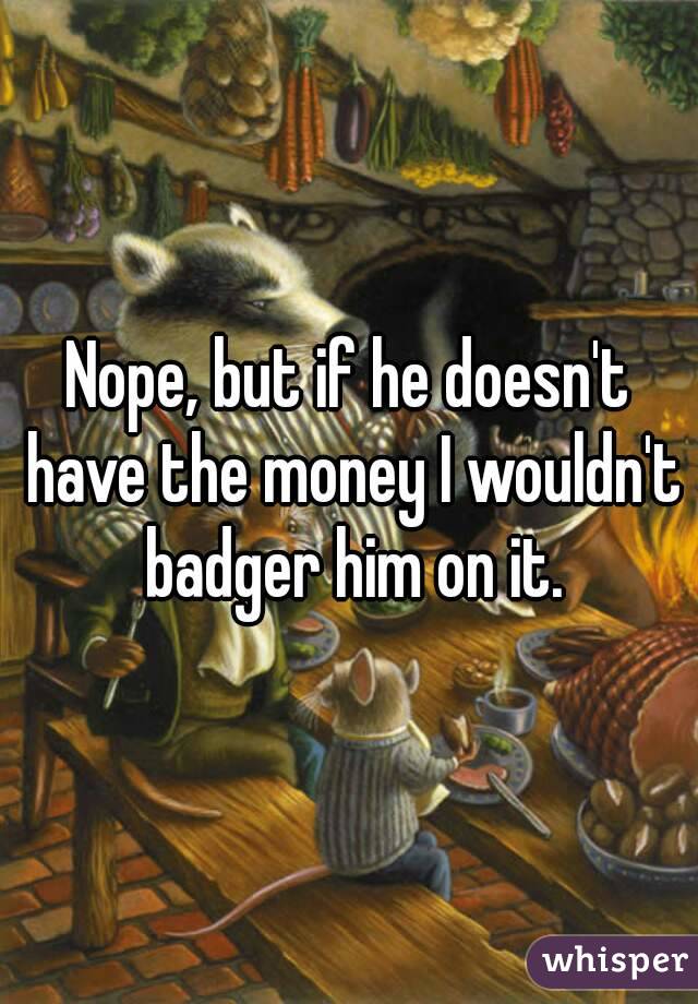 Nope, but if he doesn't have the money I wouldn't badger him on it.