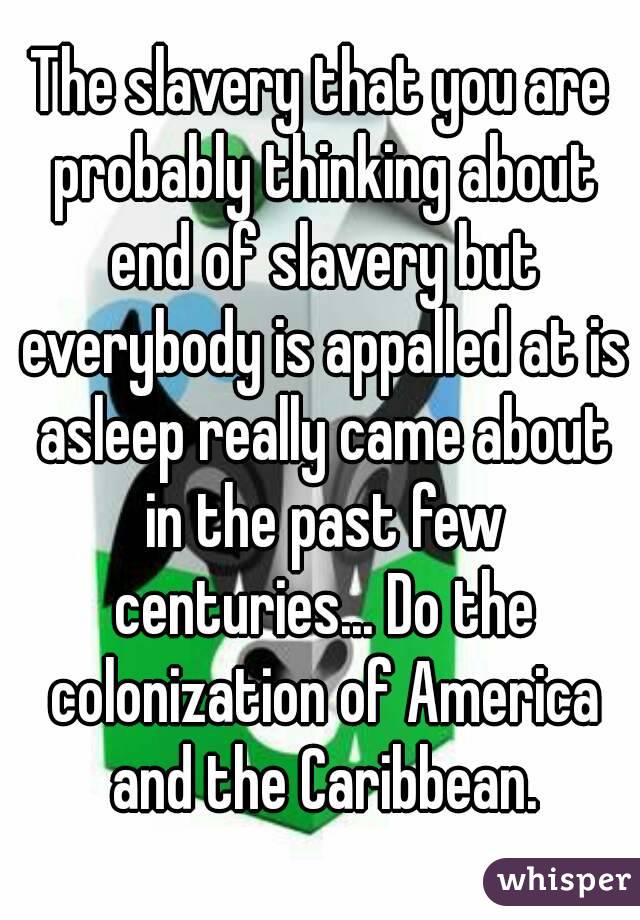 The slavery that you are probably thinking about end of slavery but everybody is appalled at is asleep really came about in the past few centuries... Do the colonization of America and the Caribbean.