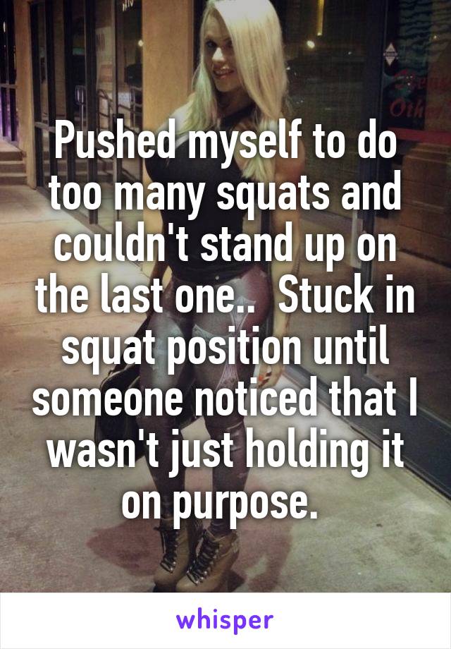 Pushed myself to do too many squats and couldn't stand up on the last one..  Stuck in squat position until someone noticed that I wasn't just holding it on purpose. 