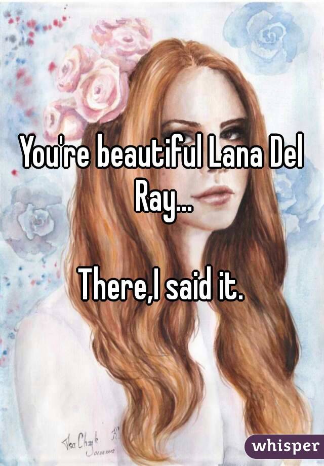 You're beautiful Lana Del Ray...

There,I said it.