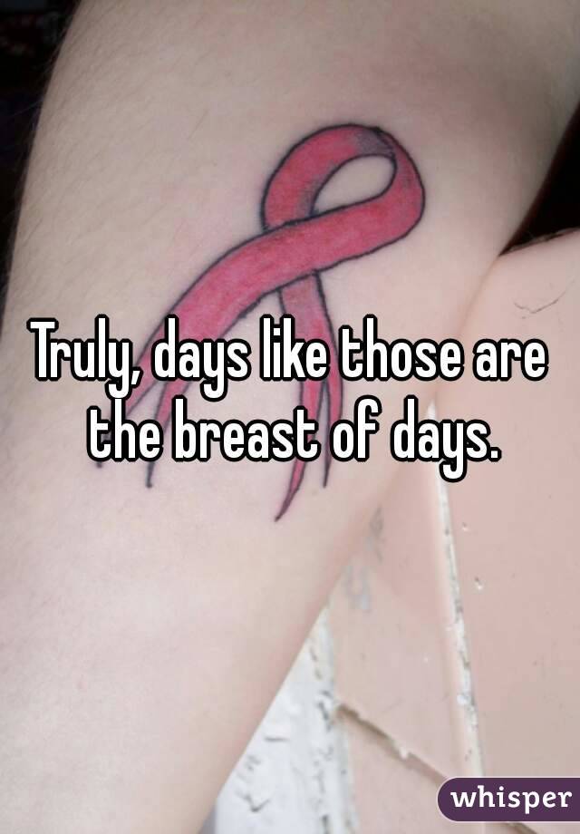 Truly, days like those are the breast of days.