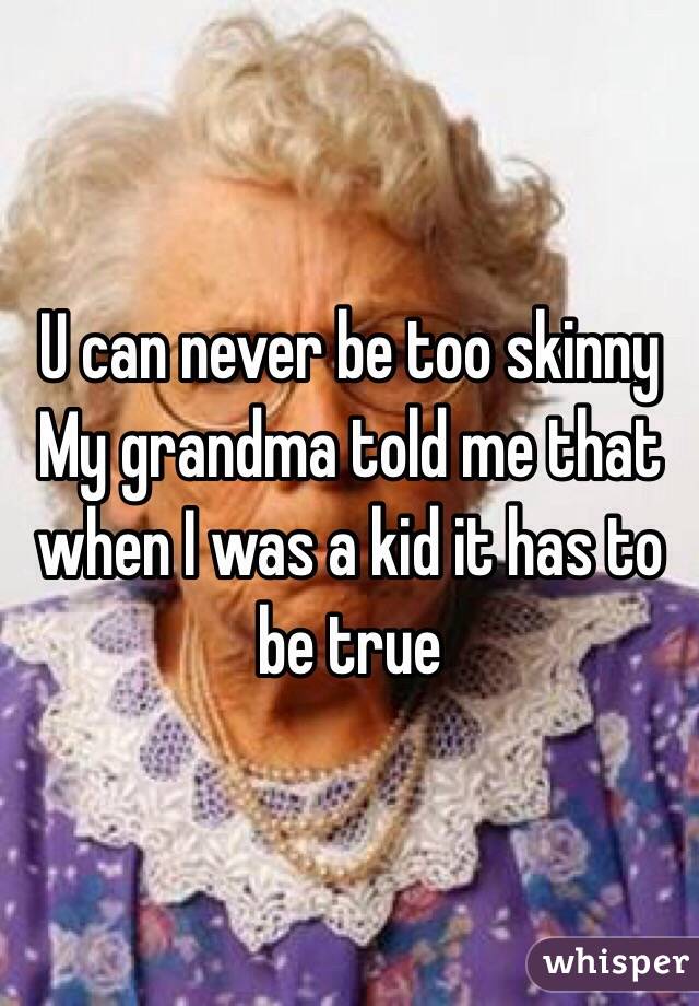 U can never be too skinny    My grandma told me that when I was a kid it has to be true 