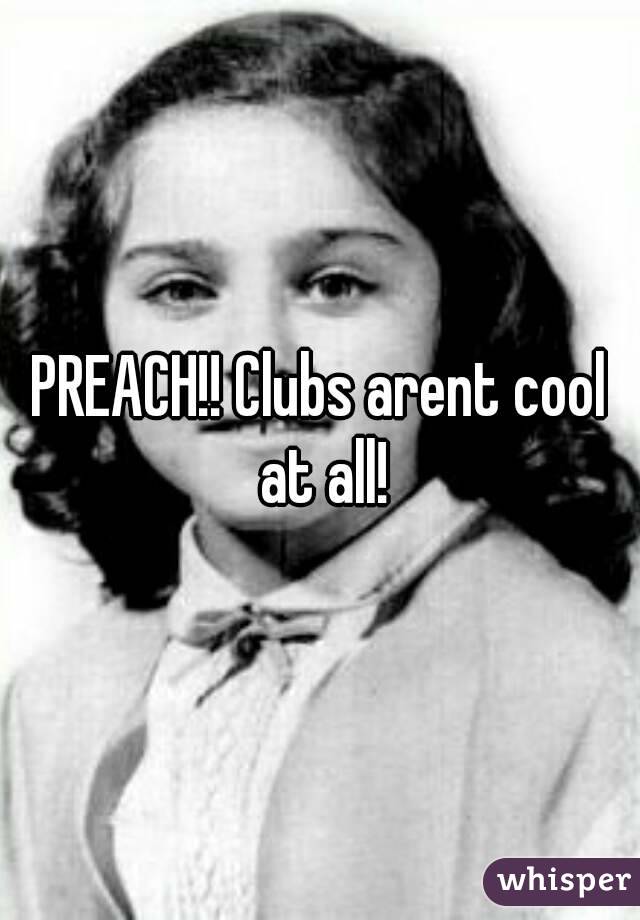 PREACH!! Clubs arent cool at all!