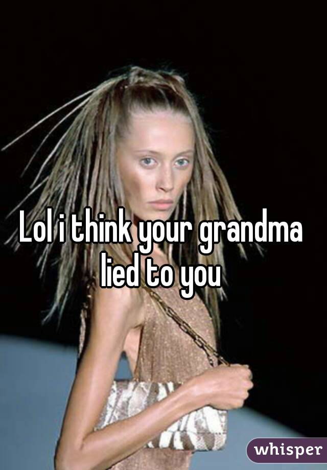 Lol i think your grandma lied to you 