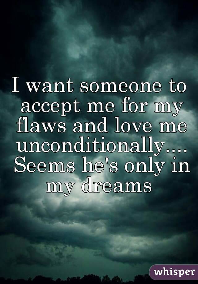 I want someone to accept me for my flaws and love me unconditionally.... Seems he's only in my dreams 