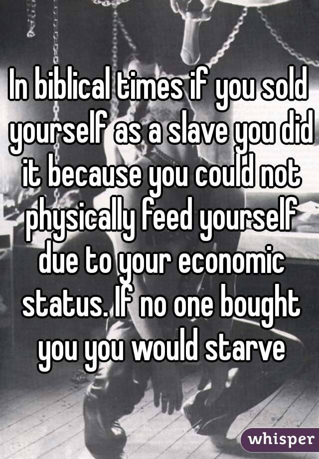 In biblical times if you sold yourself as a slave you did it because you could not physically feed yourself due to your economic status. If no one bought you you would starve