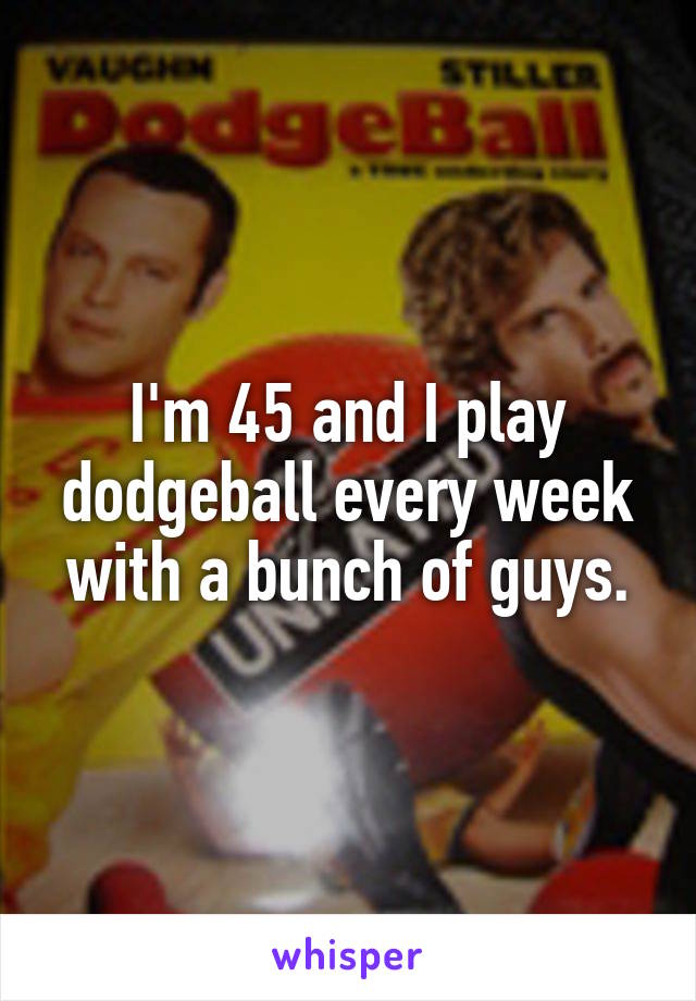 I'm 45 and I play dodgeball every week with a bunch of guys.