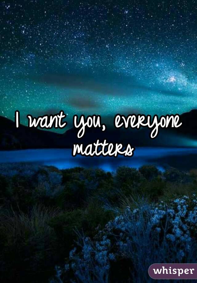 I want you, everyone matters