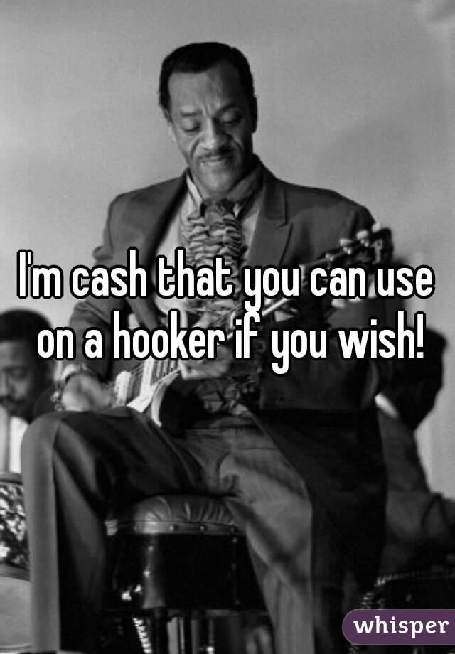 I'm cash that you can use on a hooker if you wish!