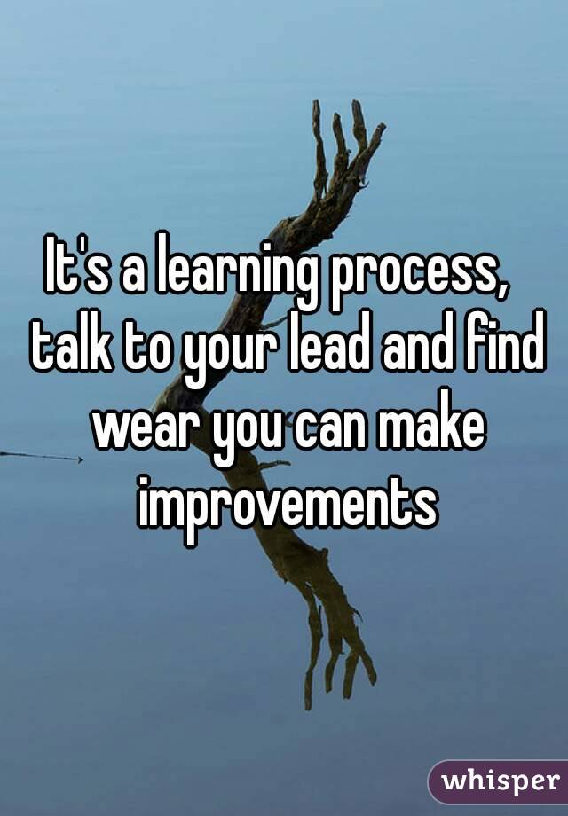 It's a learning process,  talk to your lead and find wear you can make improvements