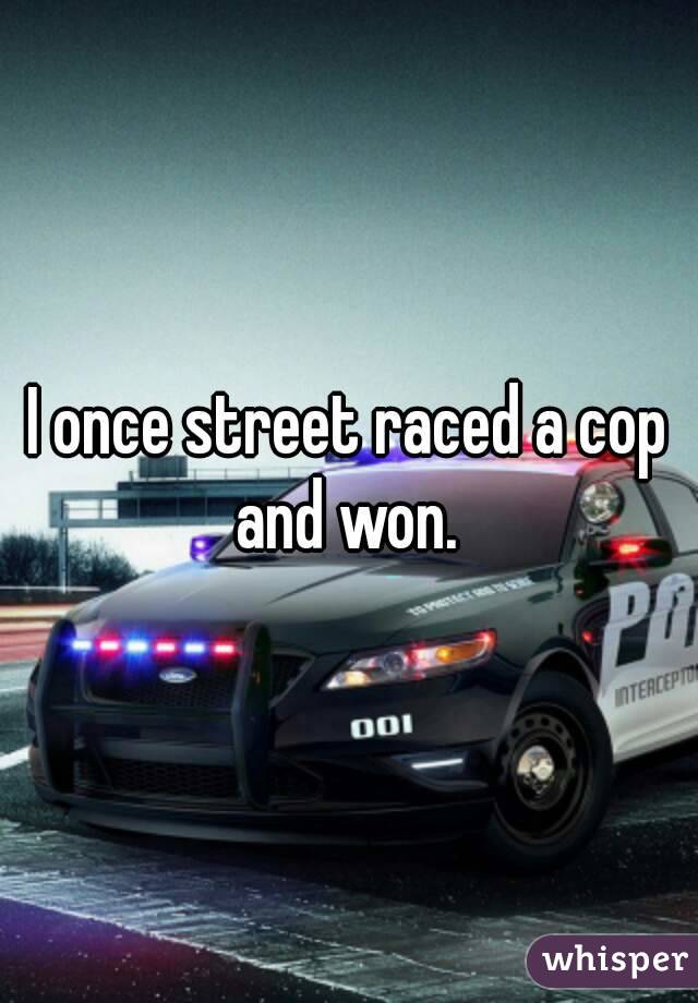 I once street raced a cop and won. 