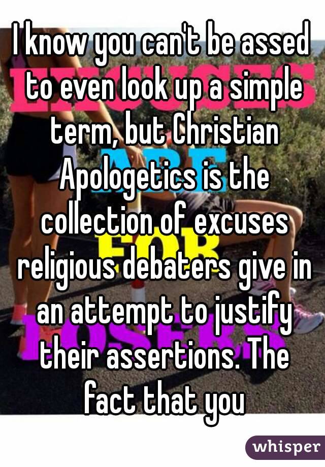 I know you can't be assed to even look up a simple term, but Christian Apologetics is the collection of excuses religious debaters give in an attempt to justify their assertions. The fact that you