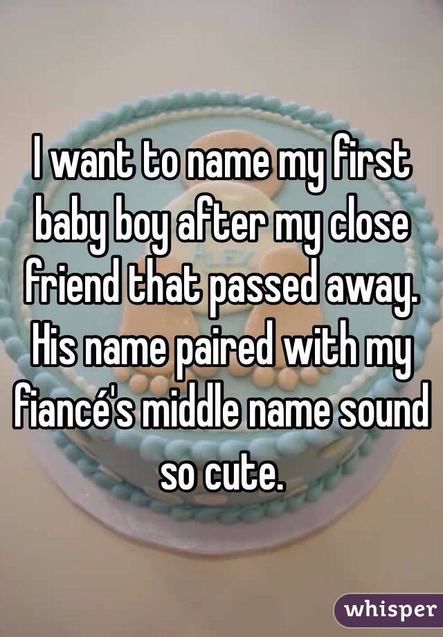 I want to name my first baby boy after my close friend that passed away. His name paired with my fiancé's middle name sound so cute. 