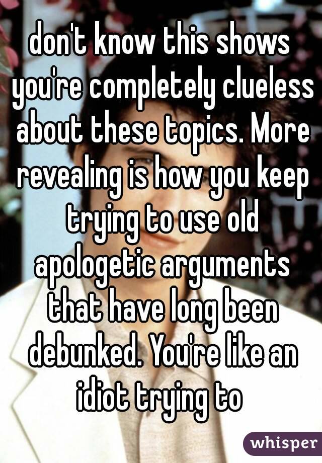 don't know this shows you're completely clueless about these topics. More revealing is how you keep trying to use old apologetic arguments that have long been debunked. You're like an idiot trying to 