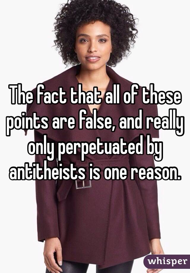 The fact that all of these points are false, and really only perpetuated by antitheists is one reason. 