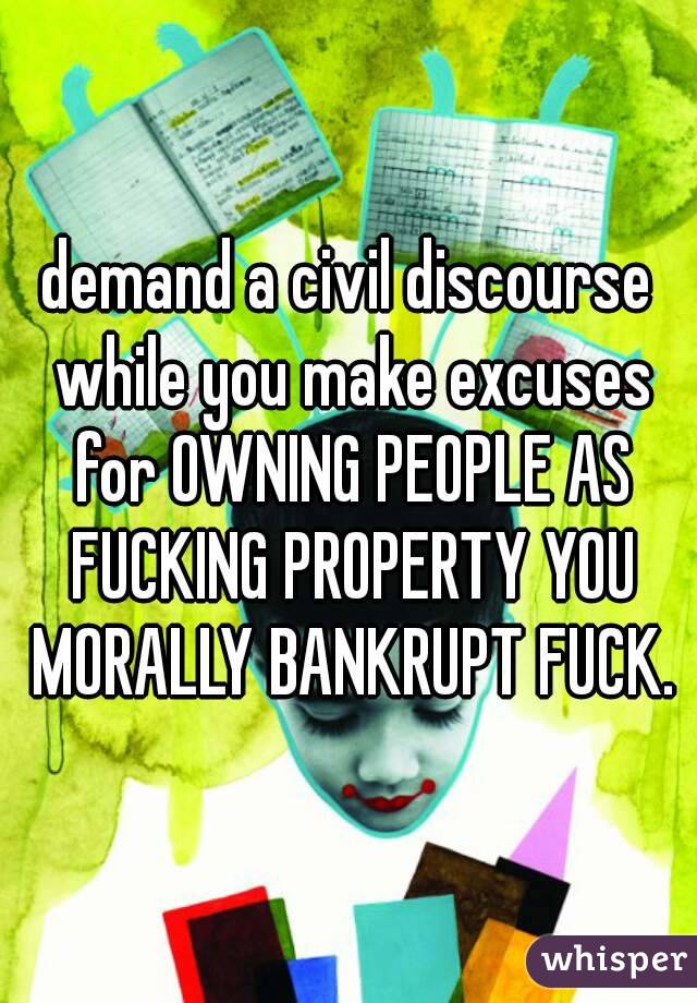 demand a civil discourse while you make excuses for OWNING PEOPLE AS FUCKING PROPERTY YOU MORALLY BANKRUPT FUCK.