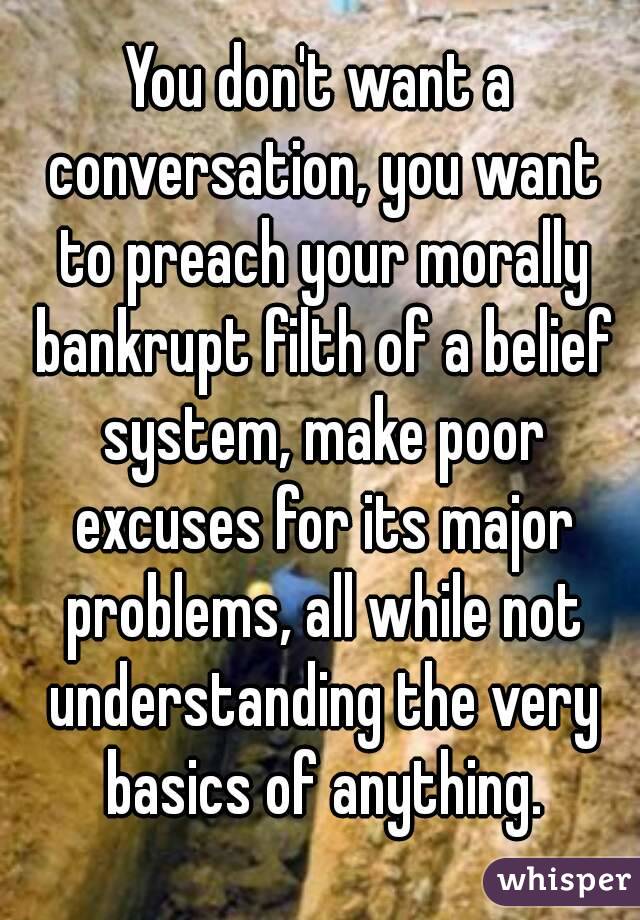 You don't want a conversation, you want to preach your morally bankrupt filth of a belief system, make poor excuses for its major problems, all while not understanding the very basics of anything.