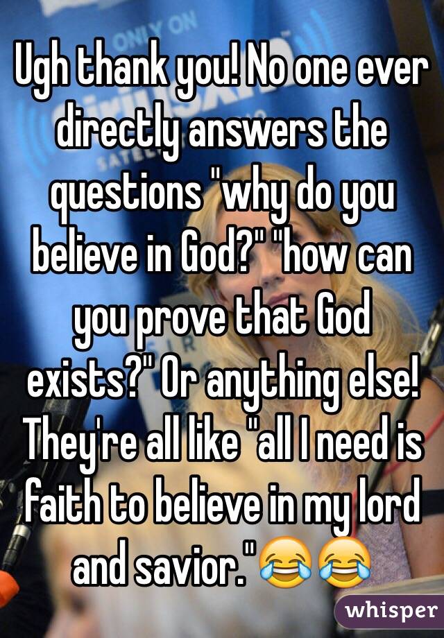 Ugh thank you! No one ever directly answers the questions "why do you believe in God?" "how can you prove that God exists?" Or anything else! They're all like "all I need is faith to believe in my lord and savior."😂😂