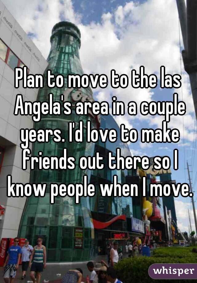 Plan to move to the las Angela's area in a couple years. I'd love to make friends out there so I know people when I move.