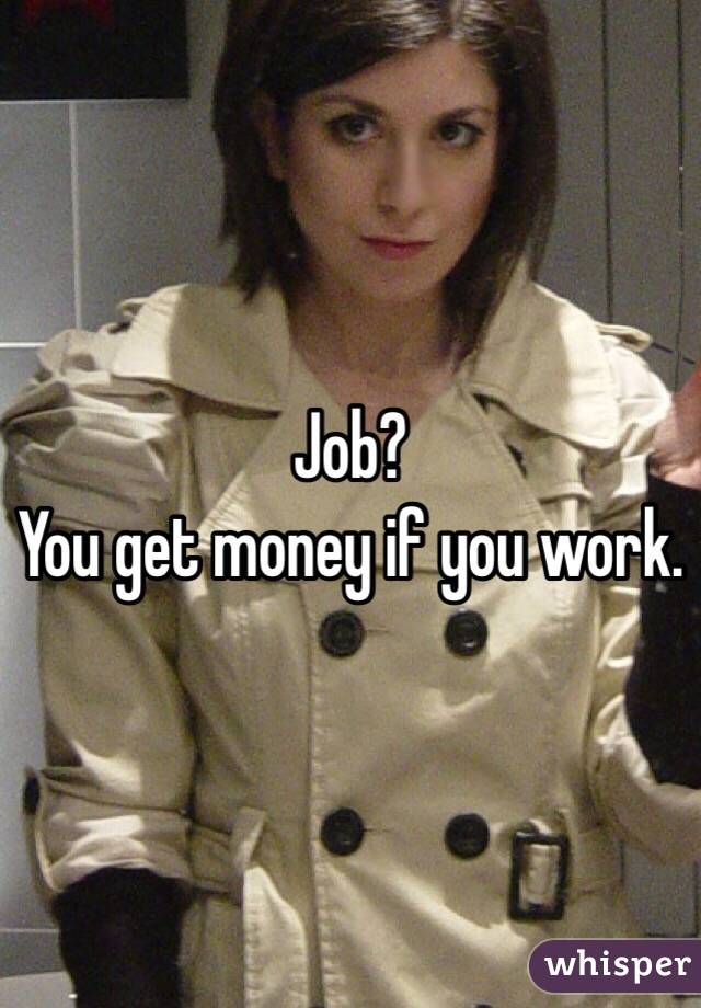 Job?
You get money if you work.