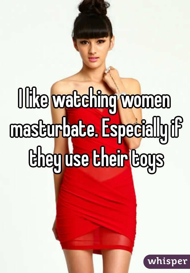 I like watching women masturbate. Especially if they use their toys