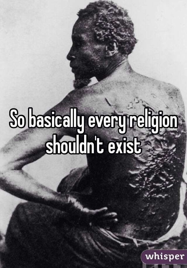 So basically every religion shouldn't exist