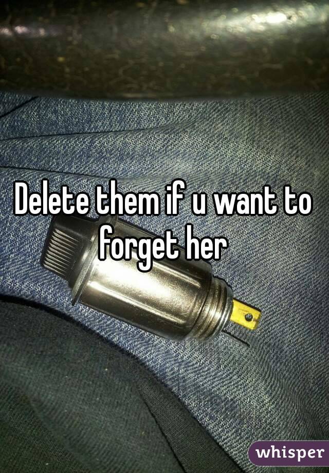 Delete them if u want to forget her 