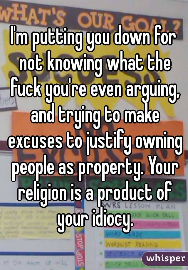 I'm putting you down for not knowing what the fuck you're even arguing, and trying to make excuses to justify owning people as property. Your religion is a product of your idiocy.