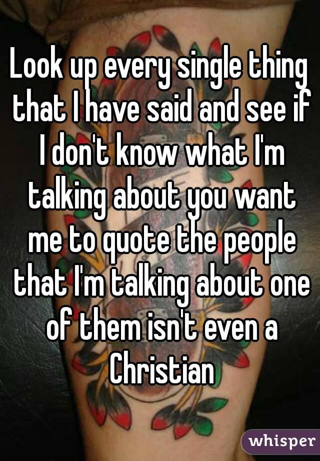 Look up every single thing that I have said and see if I don't know what I'm talking about you want me to quote the people that I'm talking about one of them isn't even a Christian