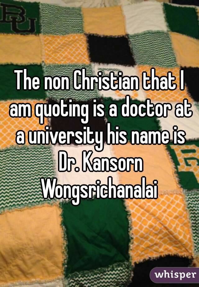 The non Christian that I am quoting is a doctor at a university his name is Dr. Kansorn Wongsrichanalai 