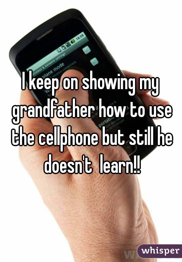 I keep on showing my grandfather how to use the cellphone but still he doesn't  learn!!