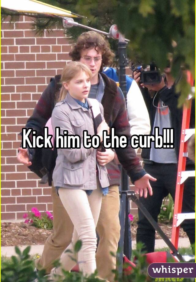 Kick him to the curb!!!