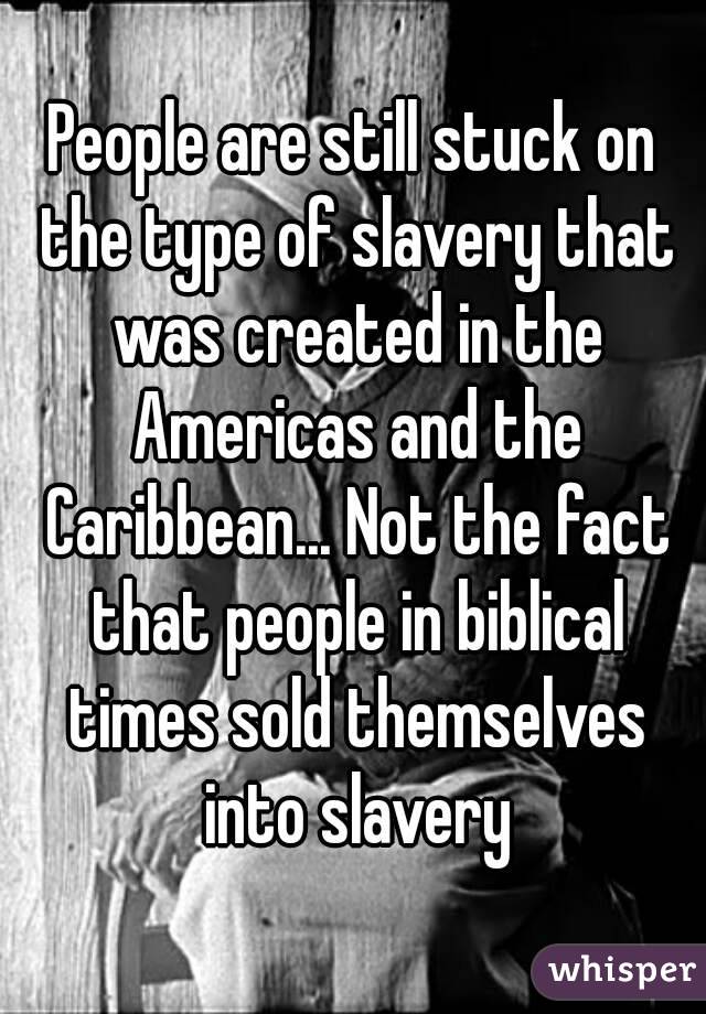 People are still stuck on the type of slavery that was created in the Americas and the Caribbean... Not the fact that people in biblical times sold themselves into slavery