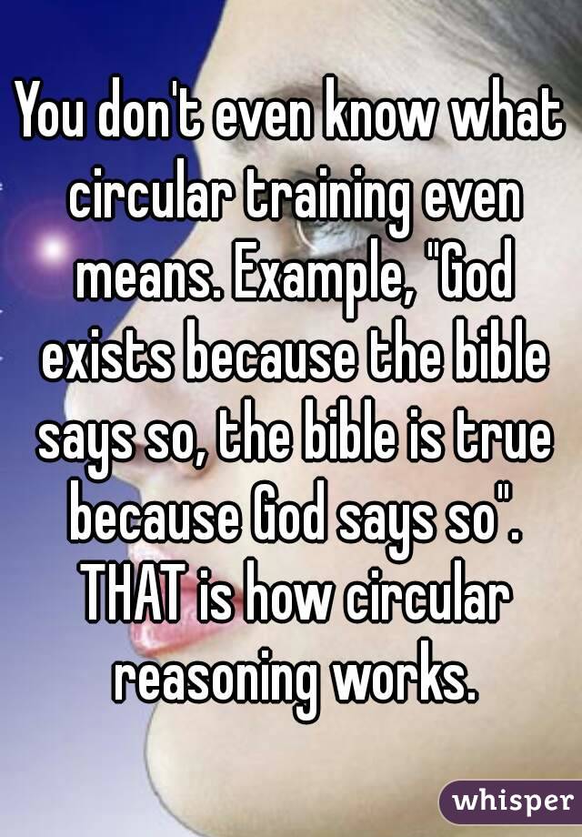 You don't even know what circular training even means. Example, "God exists because the bible says so, the bible is true because God says so". THAT is how circular reasoning works.