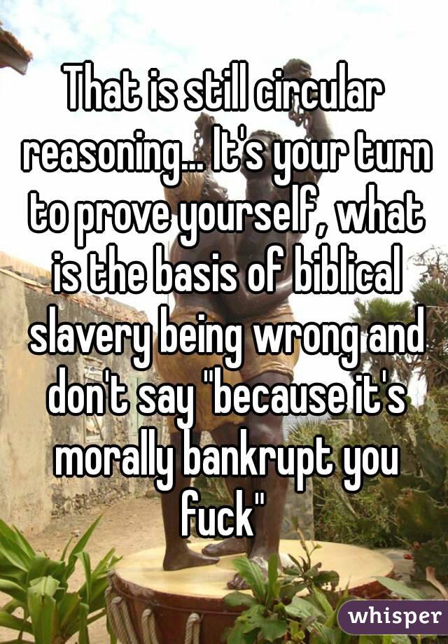 That is still circular reasoning... It's your turn to prove yourself, what is the basis of biblical slavery being wrong and don't say "because it's morally bankrupt you fuck" 