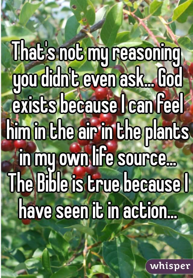 That's not my reasoning you didn't even ask... God exists because I can feel him in the air in the plants in my own life source... The Bible is true because I have seen it in action...