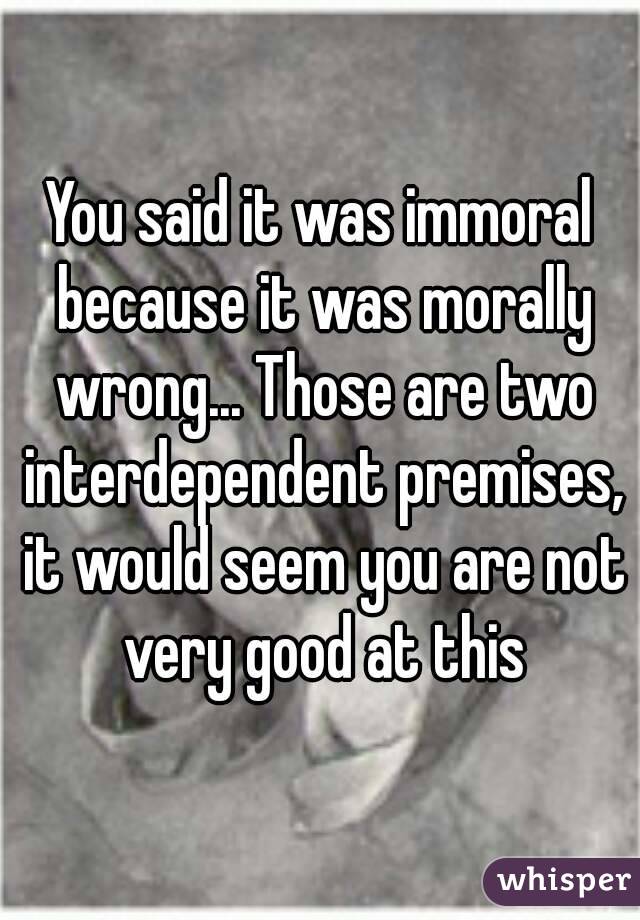 You said it was immoral because it was morally wrong... Those are two interdependent premises, it would seem you are not very good at this