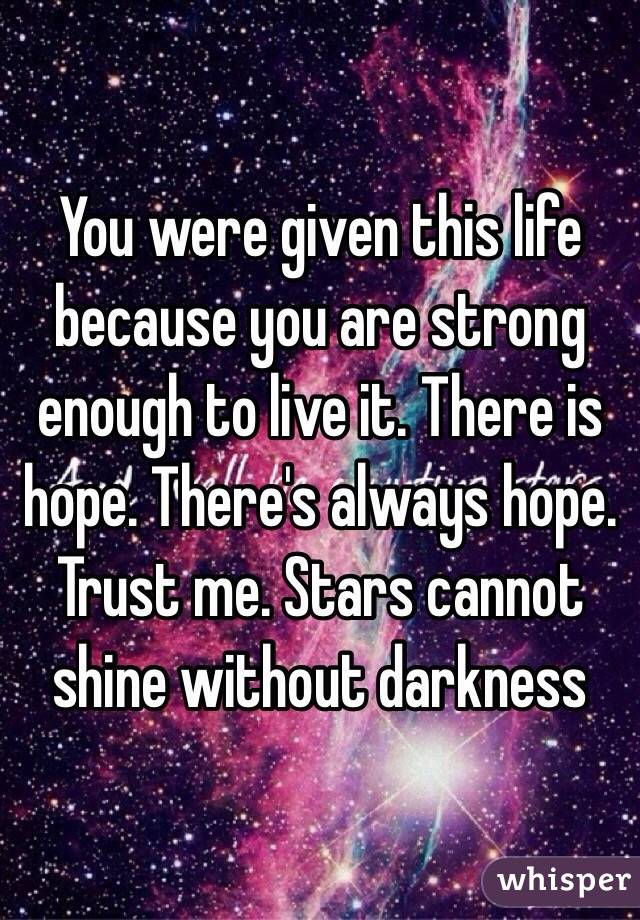 You were given this life because you are strong enough to live it. There is hope. There's always hope. Trust me. Stars cannot shine without darkness 