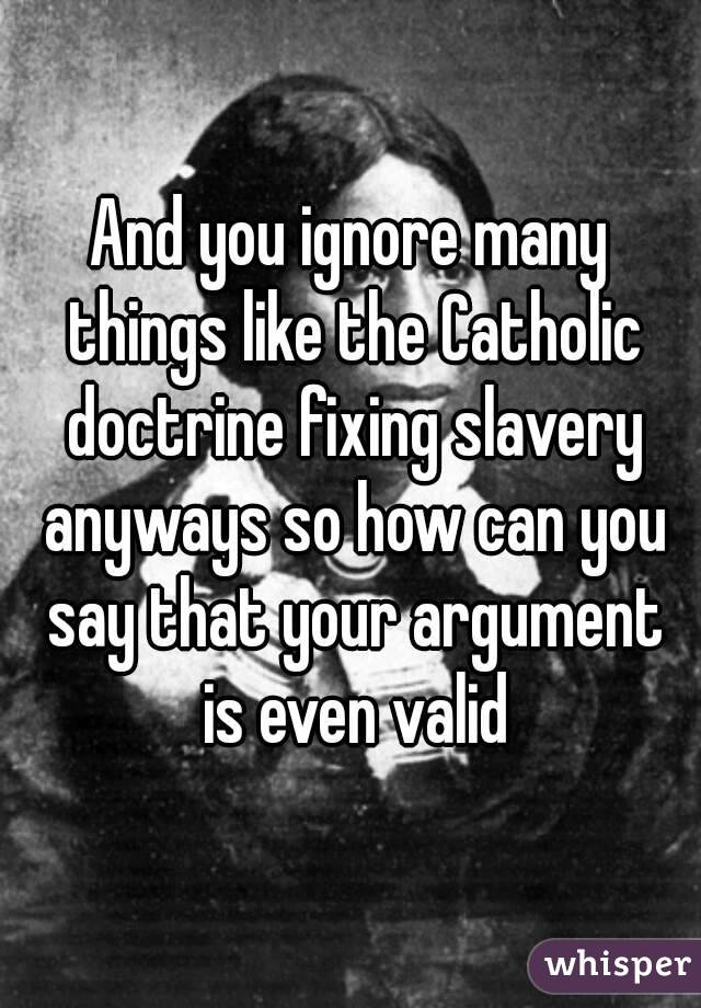 And you ignore many things like the Catholic doctrine fixing slavery anyways so how can you say that your argument is even valid