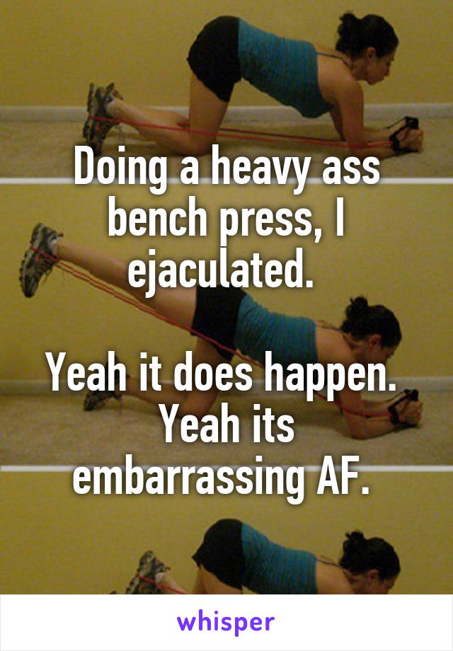 Doing a heavy ass bench press, I ejaculated. 

Yeah it does happen. 
Yeah its embarrassing AF. 